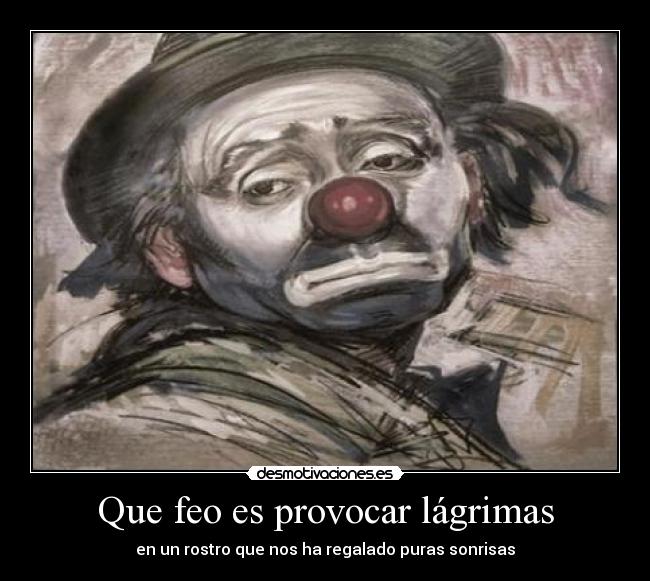 Que feo es provocar lágrimas - en un rostro que nos ha regalado puras sonrisas