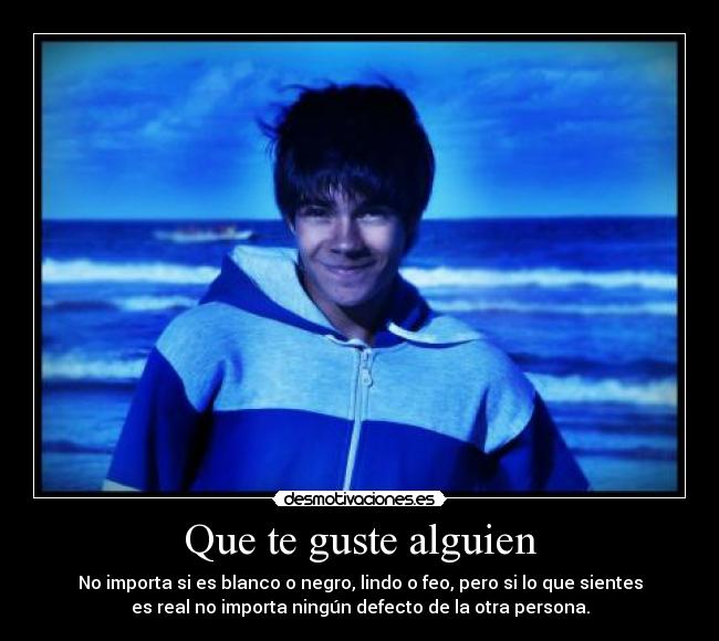 Que te guste alguien - No importa si es blanco o negro, lindo o feo, pero si lo que sientes
es real no importa ningún defecto de la otra persona.