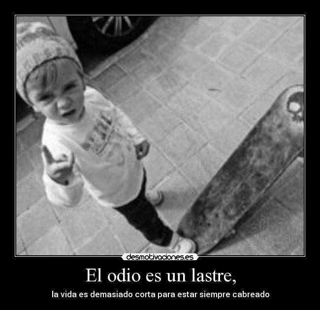 El odio es un lastre, - la vida es demasiado corta para estar siempre cabreado