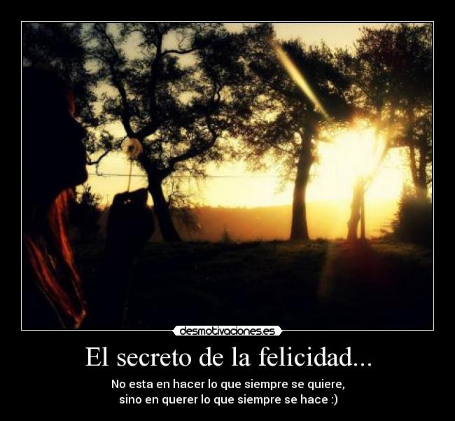 El secreto de la felicidad... - No esta en hacer lo que siempre se quiere,
sino en querer lo que siempre se hace :)