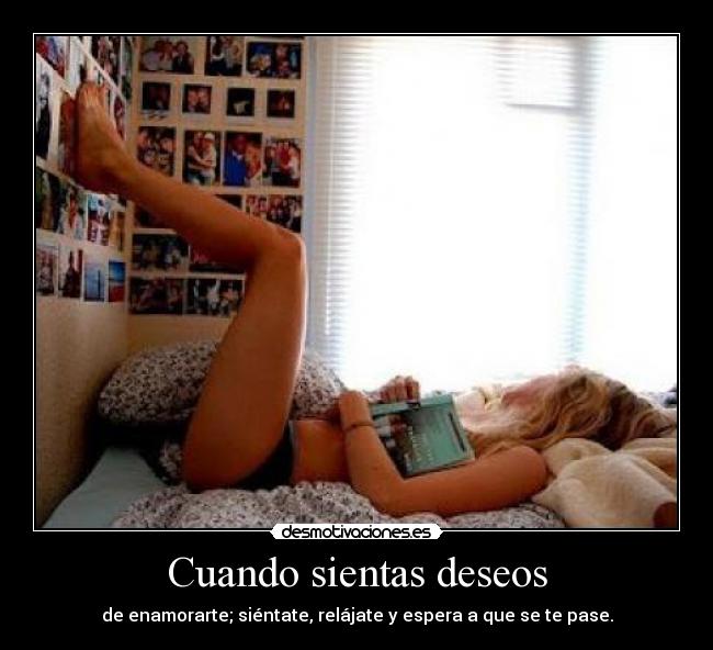 Cuando sientas deseos - de enamorarte; siéntate, relájate y espera a que se te pase.