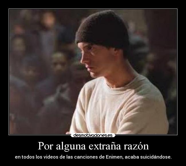 Por alguna extraña razón - en todos los videos de las canciones de Enimen, acaba suicidándose.