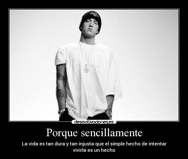 Porque sencillamente - La vida es tan dura y tan injusta que el simple hecho de intentar vivirla es un hecho