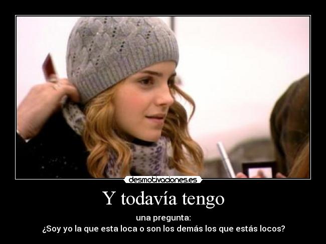 Y todavía tengo - una pregunta:
¿Soy yo la que esta loca o son los demás los que estás locos?