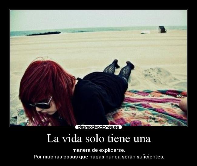 La vida solo tiene una - manera de explicarse.
Por muchas cosas que hagas nunca serán suficientes.