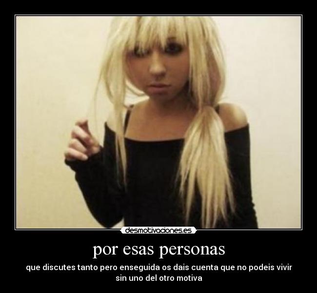 por esas personas - que discutes tanto pero enseguida os dais cuenta que no podeis vivir
sin uno del otro motiva