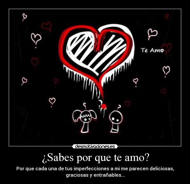 ¿Sabes por que te amo? - Por que cada una de tus imperfecciones a mi me parecen deliciosas,
graciosas y entrañables...