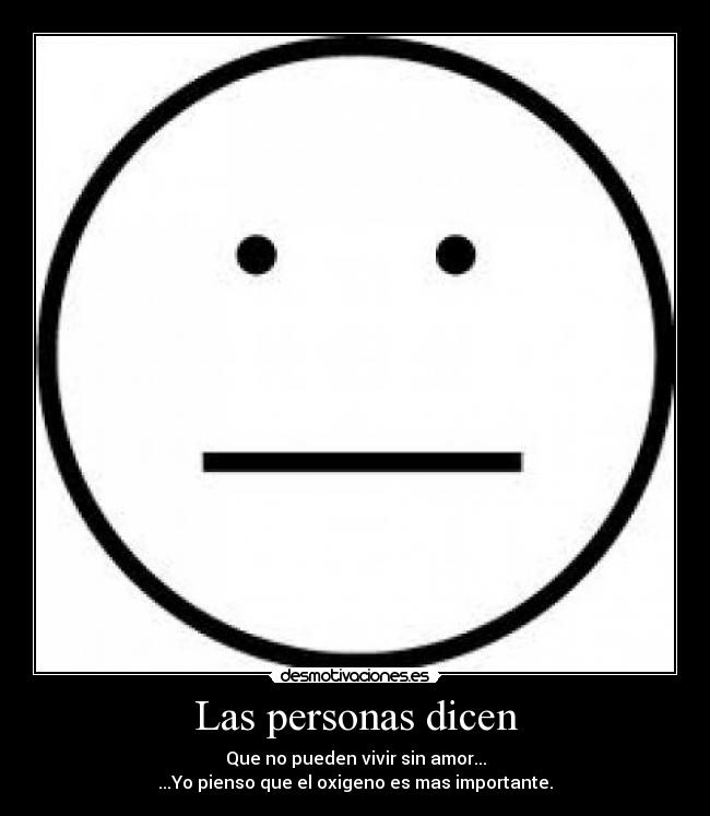 Las personas dicen - Que no pueden vivir sin amor...
...Yo pienso que el oxigeno es mas importante.