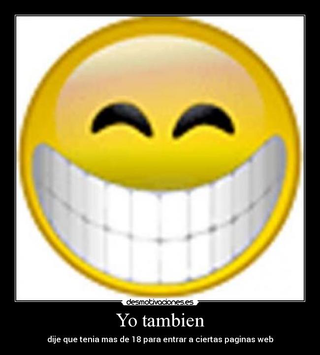 Yo tambien - dije que tenia mas de 18 para entrar a ciertas paginas web