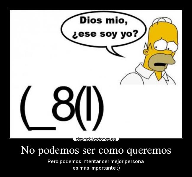 No podemos ser como queremos - Pero podemos intentar ser mejor persona 
es mas importante :)