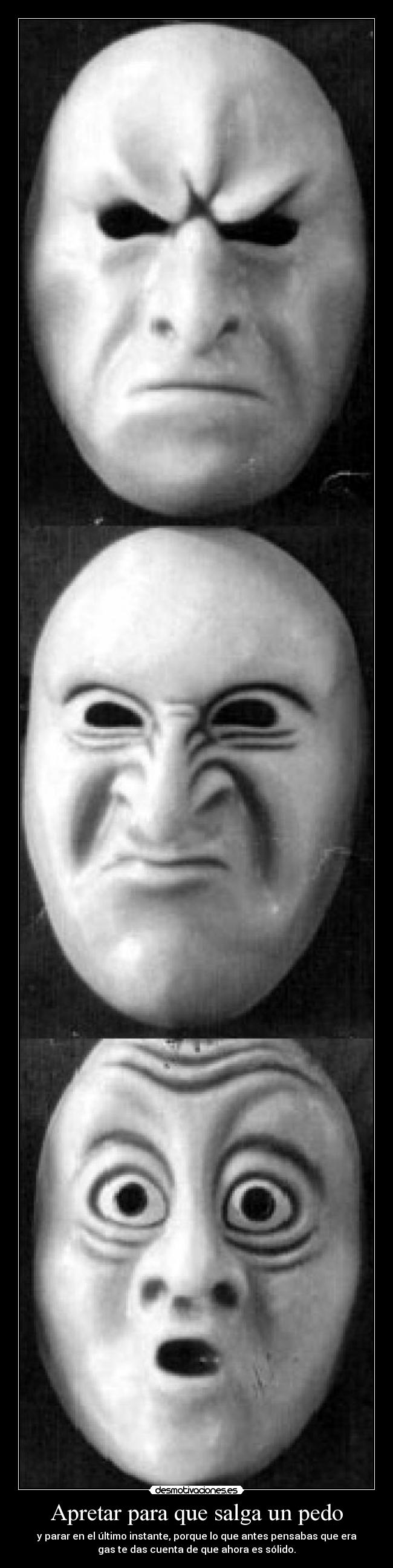 Apretar para que salga un pedo - y parar en el último instante, porque lo que antes pensabas que era
gas te das cuenta de que ahora es sólido.