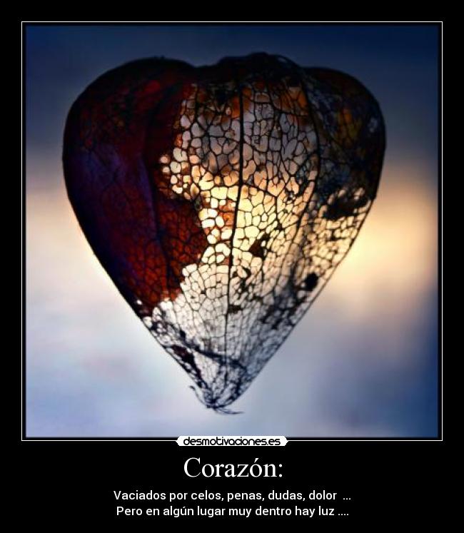 Corazón: - Vaciados por celos, penas, dudas, dolor ...
Pero en algún lugar muy dentro hay luz ....