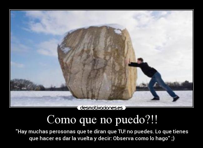 Como que no puedo?!! - Hay muchas perosonas que te diran que TU! no puedes. Lo que tienes
que hacer es dar la vuelta y decir: Observa como lo hago ;)