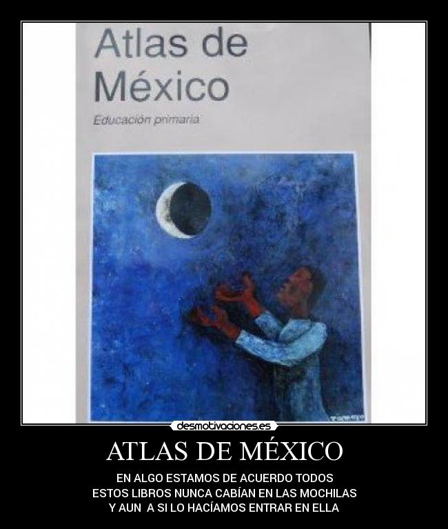 ATLAS DE MÉXICO - EN ALGO ESTAMOS DE ACUERDO TODOS
ESTOS LIBROS NUNCA CABÍAN EN LAS MOCHILAS
Y AUN  A SI LO HACÍAMOS ENTRAR EN ELLA