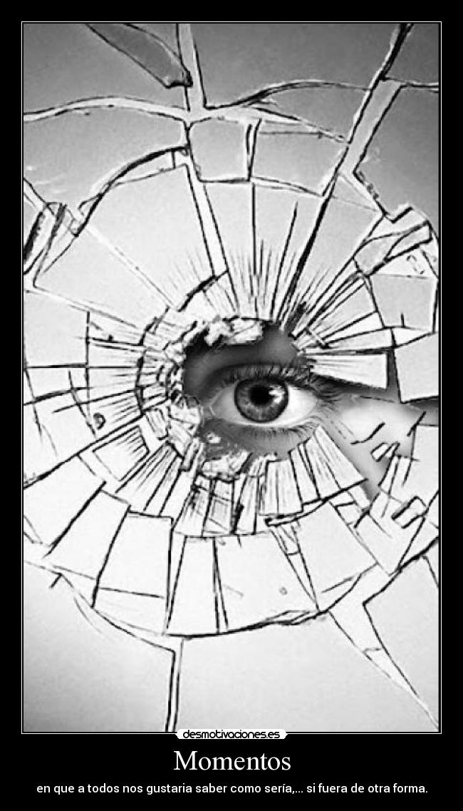 Momentos - en que a todos nos gustaria saber como sería,... si fuera de otra forma.