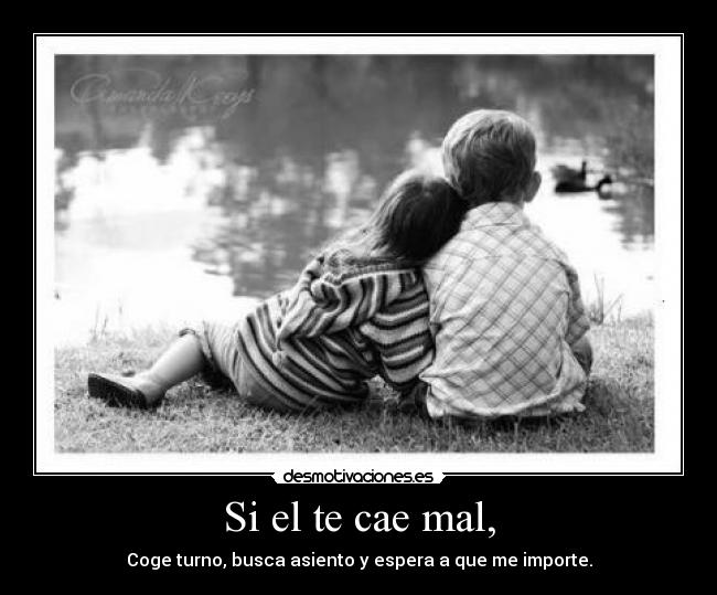 Si el te cae mal, - Coge turno, busca asiento y espera a que me importe.