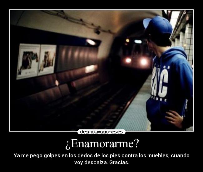 ¿Enamorarme? - Ya me pego golpes en los dedos de los pies contra los muebles, cuando
voy descalza. Gracias.