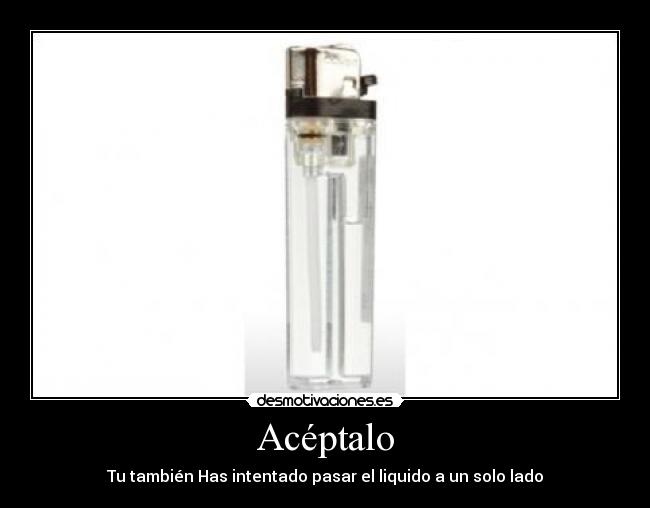 Acéptalo - Tu también Has intentado pasar el liquido a un solo lado