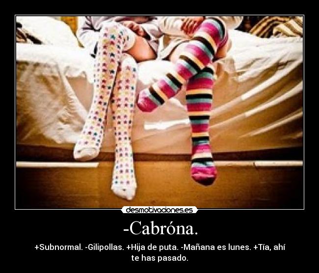 -Cabróna. - +Subnormal. -Gilipollas. +Hija de puta. -Mañana es lunes. +Tía, ahí te has pasado.