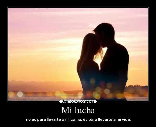 Mi lucha - no es para llevarte a mi cama, es para llevarte a mi vida.