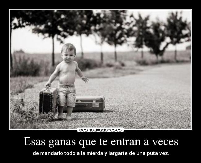 Esas ganas que te entran a veces - de mandarlo todo a la mierda y largarte de una puta vez.