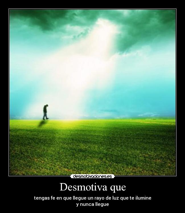 Desmotiva que - tengas fe en que llegue un rayo de luz que te ilumine
y nunca llegue
