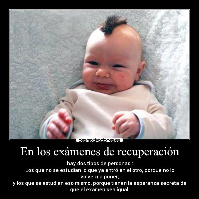 En los exámenes de recuperación - hay dos tipos de personas :
Los que no se estudian lo que ya entró en el otro, porque no lo
volverá a poner,
y los que se estudian eso mismo, porque tienen la esperanza secreta de
que el exámen sea igual.