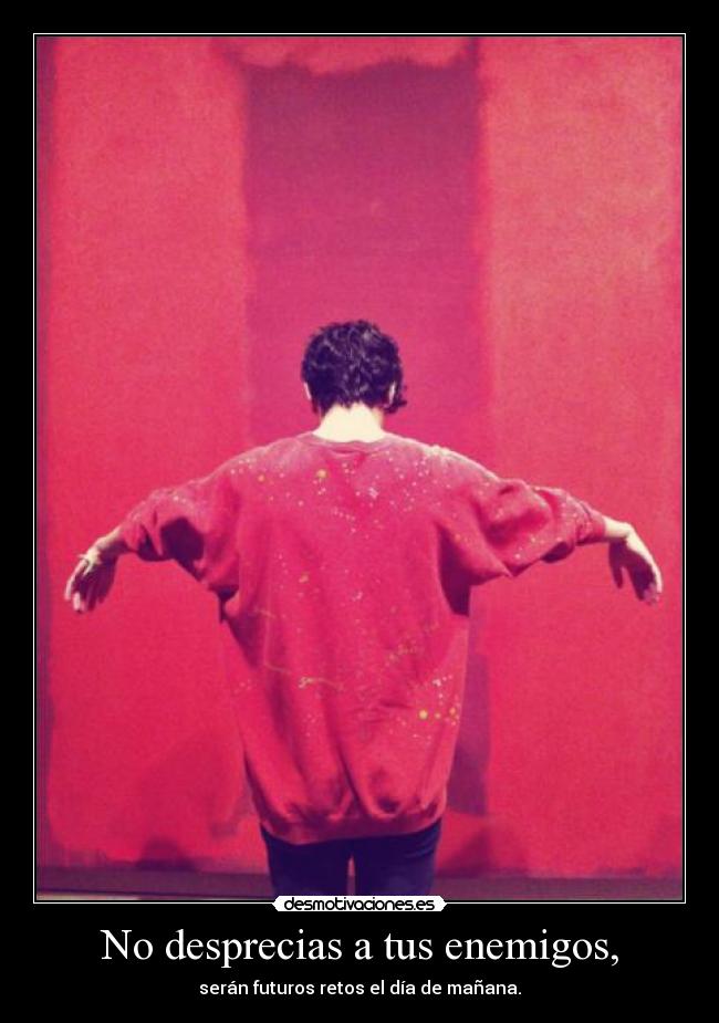 No desprecias a tus enemigos, - serán futuros retos el día de mañana.