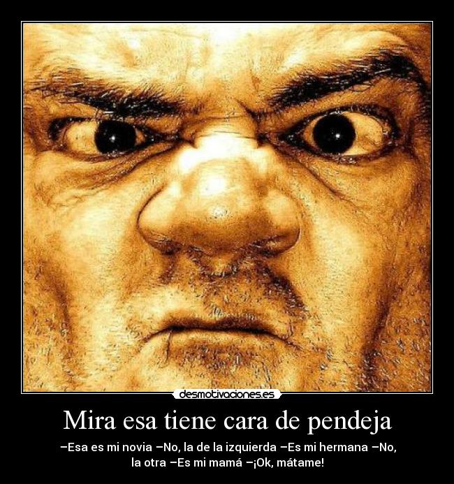Mira esa tiene cara de pendeja - –Esa es mi novia –No, la de la izquierda –Es mi hermana –No,
la otra –Es mi mamá –¡Ok, mátame!