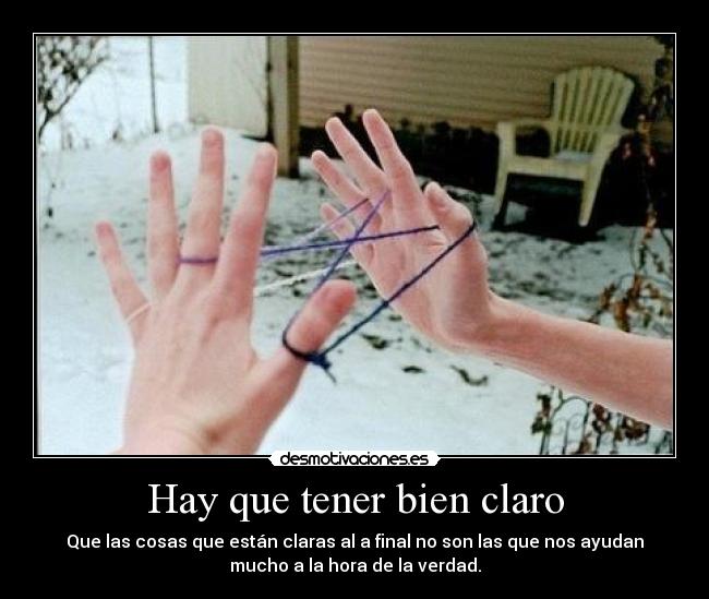 Hay que tener bien claro - Que las cosas que están claras al a final no son las que nos ayudan
mucho a la hora de la verdad.