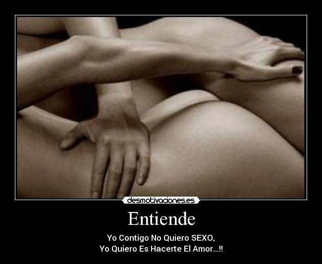 Entiende - Yo Contigo No Quiero SEXO,
Yo Quiero Es Hacerte El Amor...!!