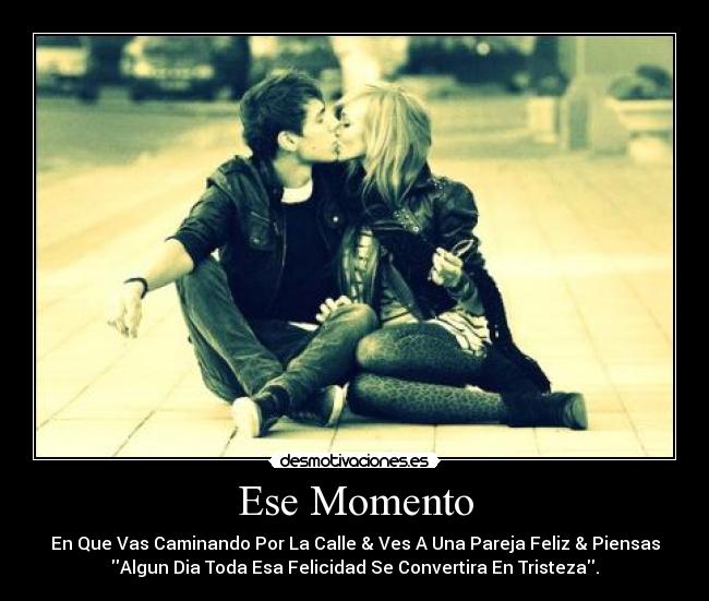 Ese Momento - En Que Vas Caminando Por La Calle & Ves A Una Pareja Feliz & Piensas
Algun Dia Toda Esa Felicidad Se Convertira En Tristeza.