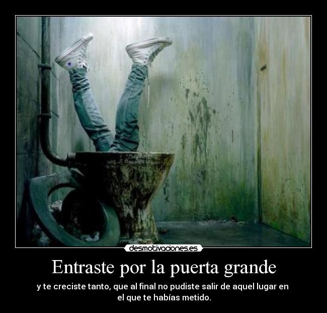 Entraste por la puerta grande - y te creciste tanto, que al final no pudiste salir de aquel lugar en
el que te habías metido.