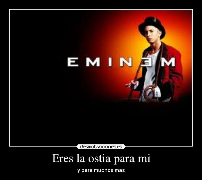 Eres la ostia para mi -