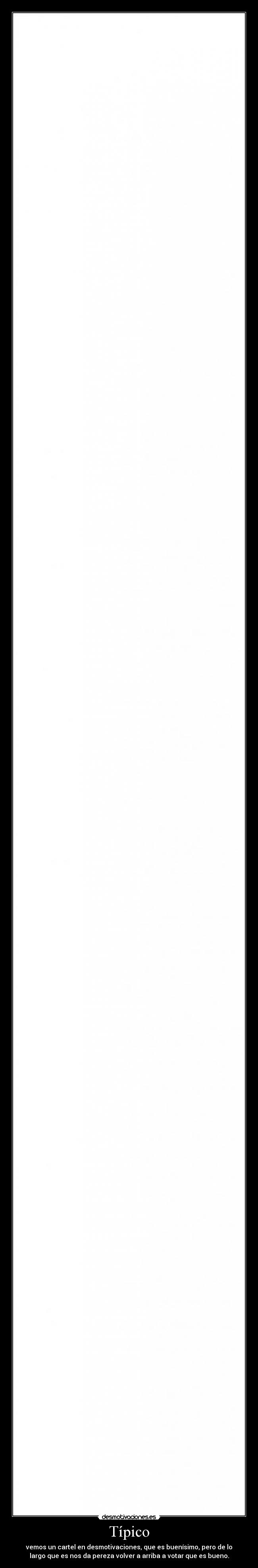 Típico - vemos un cartel en desmotivaciones, que es buenísimo, pero de lo
largo que es nos da pereza volver a arriba a votar que es bueno.