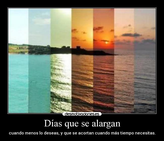 Días que se alargan - cuando menos lo deseas, y que se acortan cuando más tiempo necesitas.