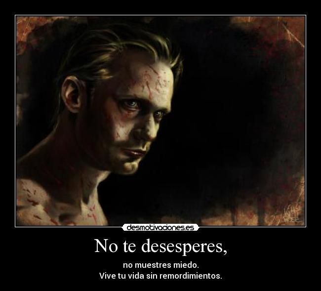 No te desesperes, - no muestres miedo.
Vive tu vida sin remordimientos.
