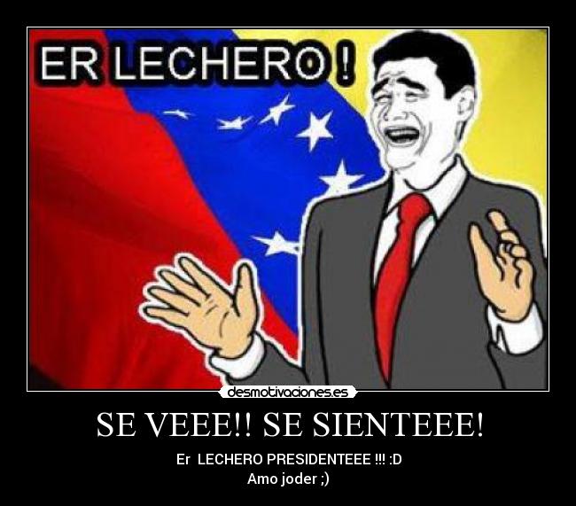 SE VEEE!! SE SIENTEEE! - Er  LECHERO PRESIDENTEEE !!! :D
Amo joder ;)