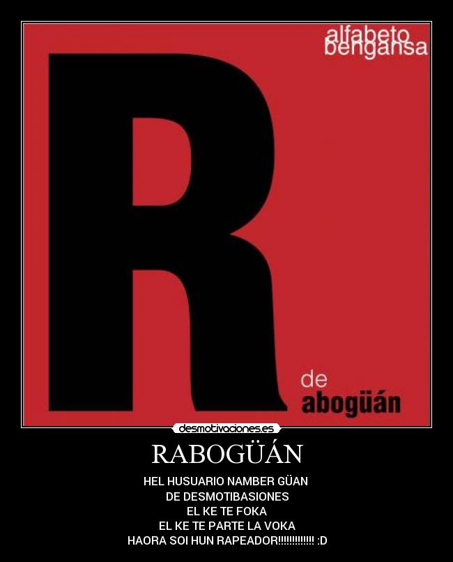RABOGÜÁN - HEL HUSUARIO NAMBER GÜAN 
DE DESMOTIBASIONES
EL KE TE FOKA
EL KE TE PARTE LA VOKA
HAORA SOI HUN RAPEADOR!!!!!!!!!!!!! :D