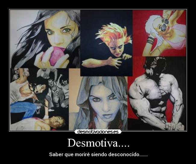 Desmotiva.... - Saber que moriré siendo desconocido.......