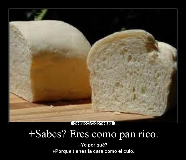 +Sabes? Eres como pan rico. - 