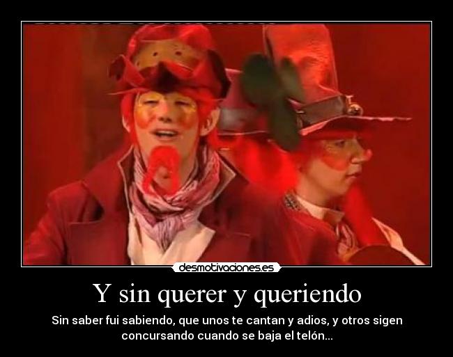 Y sin querer y queriendo - Sin saber fui sabiendo, que unos te cantan y adios, y otros sigen
concursando cuando se baja el telón...
