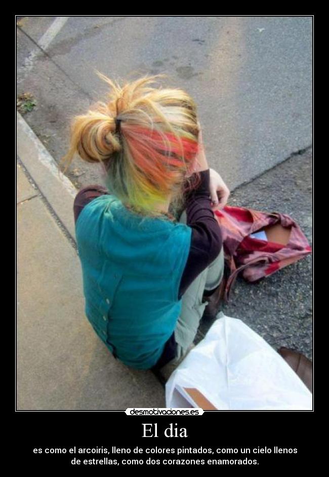 El dia - es como el arcoiris, lleno de colores pintados, como un cielo llenos
de estrellas, como dos corazones enamorados.