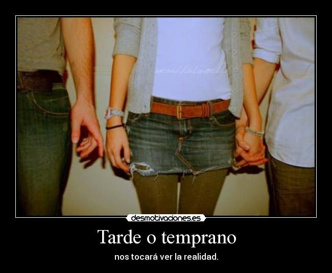 Tarde o temprano - nos tocará ver la realidad.