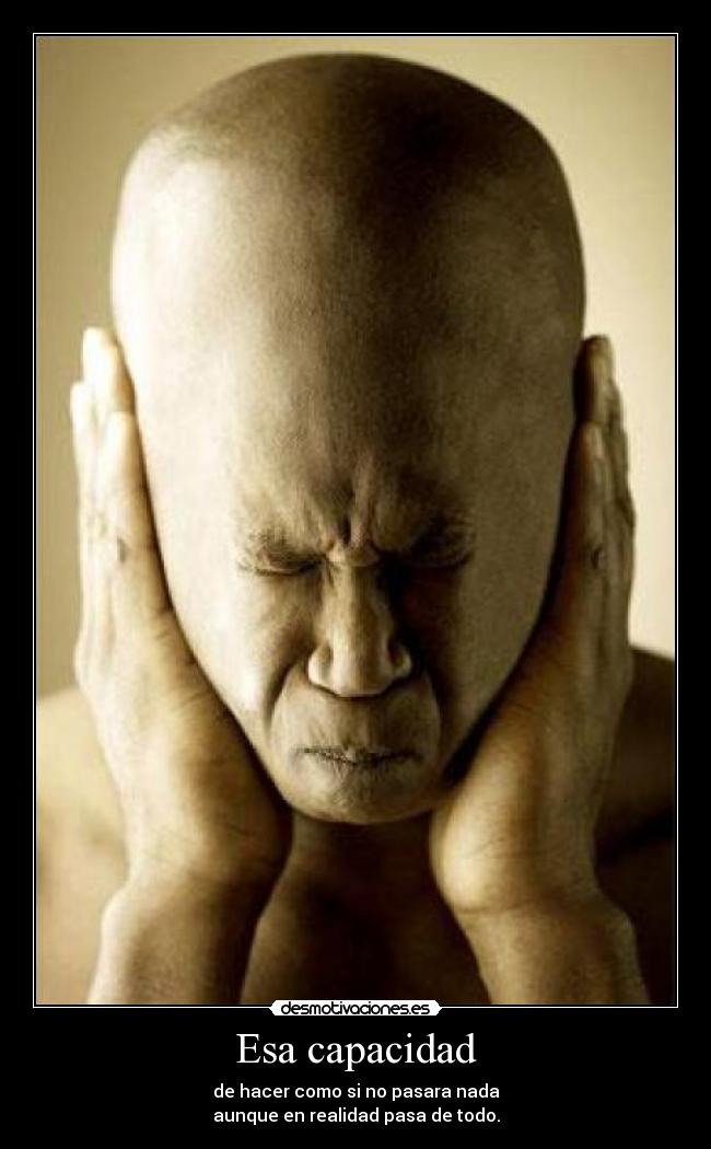 Esa capacidad - de hacer como si no pasara nada
aunque en realidad pasa de todo.