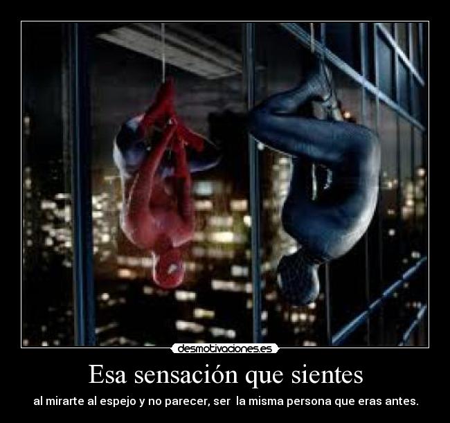 Esa sensación que sientes - al mirarte al espejo y no parecer, ser la misma persona que eras antes.