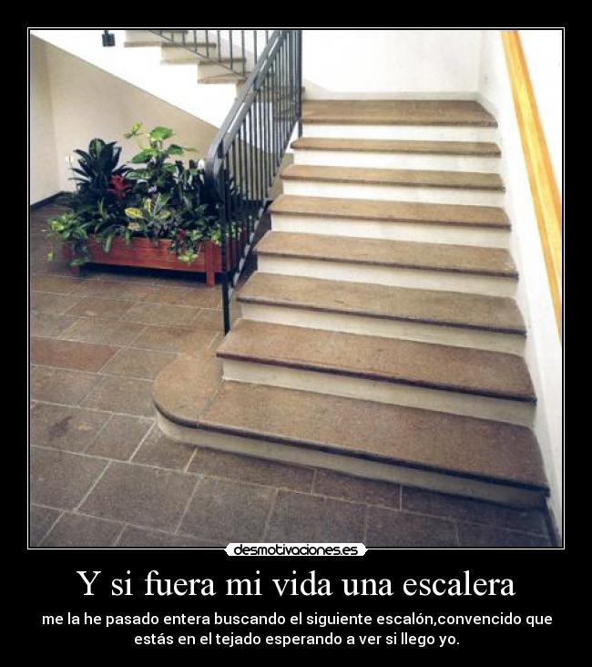 Y si fuera mi vida una escalera - me la he pasado entera buscando el siguiente escalón,convencido que
estás en el tejado esperando a ver si llego yo.