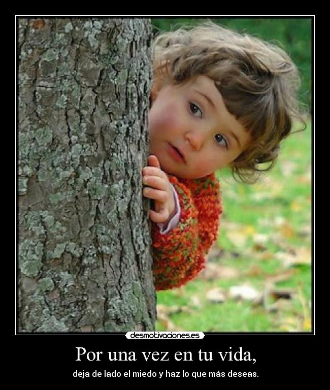 Por una vez en tu vida, - deja de lado el miedo y haz lo que más deseas.