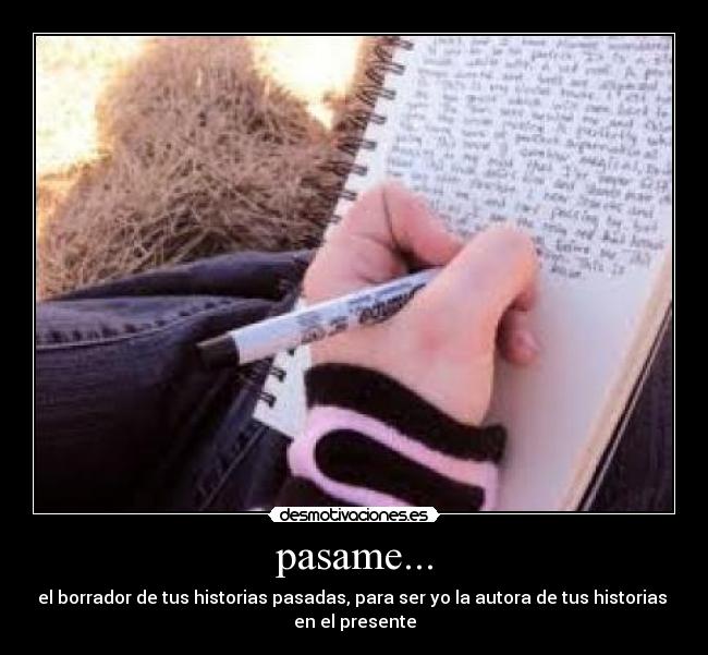 pasame... - el borrador de tus historias pasadas, para ser yo la autora de tus historias
en el presente
