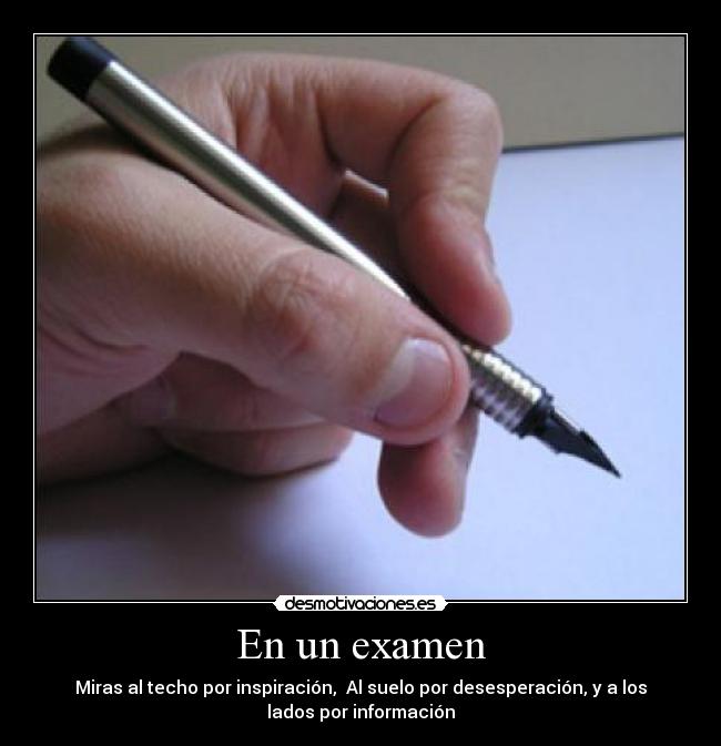 En un examen - Miras al techo por inspiración,  Al suelo por desesperación, y a los
lados por información